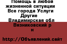 Помощь в любой жизненной ситуации - Все города Услуги » Другие   . Владимирская обл.,Вязниковский р-н